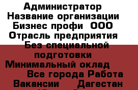 Администратор › Название организации ­ Бизнес профи, ООО › Отрасль предприятия ­ Без специальной подготовки › Минимальный оклад ­ 23 000 - Все города Работа » Вакансии   . Дагестан респ.,Южно-Сухокумск г.